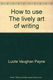 How to use The lively art of writing ;: An informal guide (The lively art of writing)