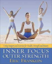 Inner Focus, Outer Strength: Using Imagery and Exericse for Health, Strength and Beauty