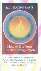 How to Use Your Creative Imagination: To Fulfill Life-Enhancing Desires, Accomplish Purposes of Real Value and Experience Rapid, Satisfying Spiritual Growth