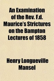 An Examination of the Rev. F.d. Maurice's Strictures on the Bampton Lectures of 1858