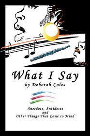What I Say: Anecdotes, Antidotes and Other Things That Come To Mind
