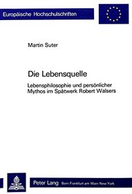 Die Lebensquelle: Lebensphilosophie und personlicher Mythos im Spatwerk Robert Walsers (European university studies. Series I, German language and literature) (German Edition)