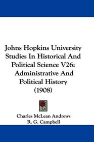 Johns Hopkins University Studies In Historical And Political Science V26: Administrative And Political History (1908)