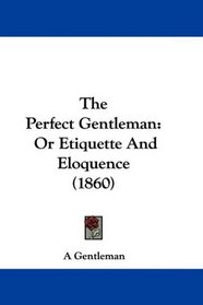 The Perfect Gentleman: Or Etiquette And Eloquence (1860)