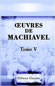 Euvres de Machiavel: Tome 5. Contenant les IV, V et VI-es livres de l'Histoire de Florence (French Edition)