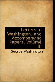 Letters to Washington, and Accompanying Papers, Volume III