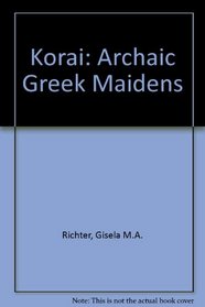 Korai: Archaic Greek Maidens : A Study of the Development of the Kore Type in Greek Sculpture