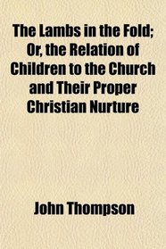 The Lambs in the Fold; Or, the Relation of Children to the Church and Their Proper Christian Nurture