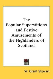The Popular Superstitions and Festive Amusements of the Highlanders of Scotland