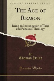 The Age of Reason: Being an Investigation of True and Fabulous Theology (Classic Reprint)