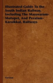 Illustrated Guide To the South Indian Railway, Including The Mayavaram-Mutupet, And Peralam-Karaikkal, Railways