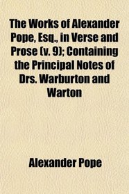 The Works of Alexander Pope, Esq., in Verse and Prose (v. 9); Containing the Principal Notes of Drs. Warburton and Warton