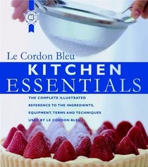Kitchen Essentials : The Complete Illustrated Reference to Ingredients, Equipment, Terms, and Techniques used by Le Cordon Bleu