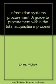 Information systems procurement: A guide to procurement within the total acquisitions process
