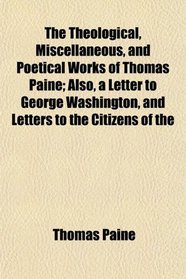 The Theological, Miscellaneous, and Poetical Works of Thomas Paine; Also, a Letter to George Washington, and Letters to the Citizens of the