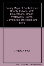 Family Maps of Bartholomew County, Indiana: With Homesteads, Roads, Waterways, Towns, Cemeteries, Railroads, and More