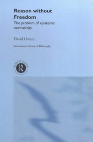Reason Without Freedom: The Problem of Epistemic Normativity (International Library of Philosophy)