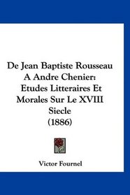De Jean Baptiste Rousseau A Andre Chenier: Etudes Litteraires Et Morales Sur Le XVIII Siecle (1886) (French Edition)