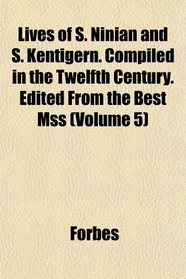 Lives of S. Ninian and S. Kentigern. Compiled in the Twelfth Century. Edited From the Best Mss (Volume 5)