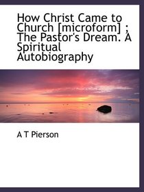 How Christ Came to Church [microform] ; The Pastor's Dream. A Spiritual Autobiography