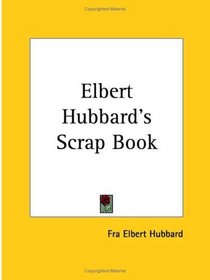 Elbert Hubbard's Scrap Book: Containing the Inspired and Inspiring Selections, Gathered During a Lifetime of Discriminating Reading for His Own Use