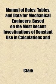 Manual of Rules, Tables, and Data for Mechanical Engineers, Based on the Most Recent Investigations of Constant Use in Calculations and