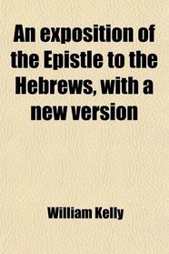 An exposition of the Epistle to the Hebrews, with a new version