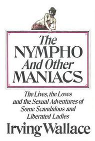 The Nympho and Other Maniacs : The Lives, the Loves and the Sexual Adventures of Some Scandalous and Liberated Ladies