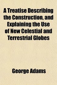 A Treatise Describing the Construction, and Explaining the Use of New Celestial and Terrestrial Globes