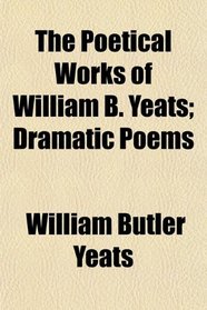 The Poetical Works of William B. Yeats; Dramatic Poems