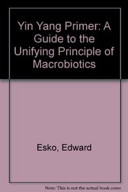 Yin Yang Primer: A Guide to the Unifying Principle of Macrobiotics