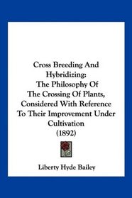 Cross Breeding And Hybridizing: The Philosophy Of The Crossing Of Plants, Considered With Reference To Their Improvement Under Cultivation (1892)