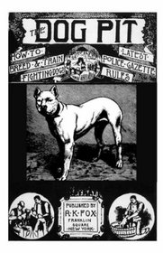 The Dog Pit - Or, How To Select, Breed, Train And Manage Fighting Dogs, With Points As To Their Care In Health And Disease - 1888 (History Of Fighting Dogs Series) (History of Fighting Dogs Series)