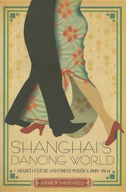 Shanghai's Dancing World: Cabaret Culture and Urban Politics, 1919--1954
