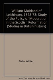 William Maitland of Lethington, 1528-1573: A Study of the Policy of Moderation in the Scottish Reformation (Studies in British History, Vol 17)