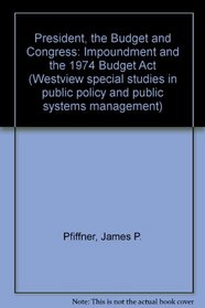 President, the Budget and Congress: Impoundment and the 1974 Budget Act (Westview special studies in public policy and public systems management)