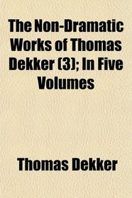 The Non-Dramatic Works of Thomas Dekker (3); In Five Volumes