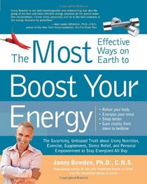 The Most Effective Ways on Earth to Boost Your Energy: The Surprising, Unbiased Truth about Using Nutrition, Exercise, Supplements, Stress Relief, and Personal Empowerment to Stay Energized All Day