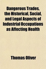 Dangerous Trades, the Historical, Social, and Legal Aspects of Industrial Occupations as Affecting Health