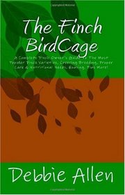 The Finch BirdCage: A Complete Finch Owner's Guide To The Most Popular Finch Varieties, Covering Breeding, Proper Care & Nutritional Needs, Housing, Plus More!