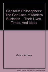 Capitalist Philosophers: The Geniuses of Modern Business -- Their Lives, Times, And Ideas