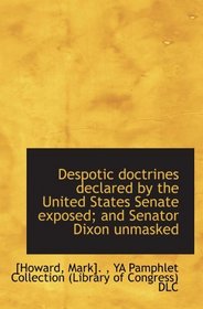 Despotic doctrines declared by the United States Senate exposed; and Senator Dixon unmasked