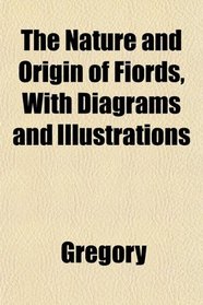 The Nature and Origin of Fiords, With Diagrams and Illustrations