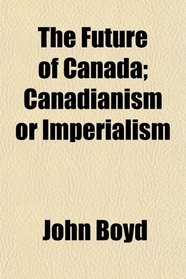The Future of Canada; Canadianism or Imperialism