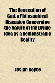 The Conception of God, a Philosophical Discusion Concerning the Nature of the Divine Idea as a Demonstrable Reality