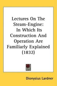 Lectures On The Steam-Engine: In Which Its Construction And Operation Are Familiarly Explained (1832)