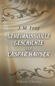 Geheimnissvolle Geschichte der Caspar Hauser: Seine Erziehung, Verfolgung und Ermordung (German Edition)