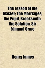 The Lesson of the Master; The Marriages, the Pupil, Brooksmith, the Solution, Sir Edmund Orme