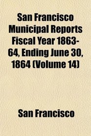 San Francisco Municipal Reports Fiscal Year 1863-64, Ending June 30, 1864 (Volume 14)
