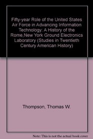 The Fifty-Year Role of the United States Air Force in Advancing Information Technology: A History of the Rome, New York Ground Electronics Laboratory (Studies ... Twentieth Century American History, V. 10)